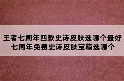 王者七周年四款史诗皮肤选哪个最好 七周年免费史诗皮肤宝箱选哪个